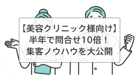 【美容クリニック様向け】問合せが半年で10倍に！実際の事例から成果につながる集客ノウハウを公開