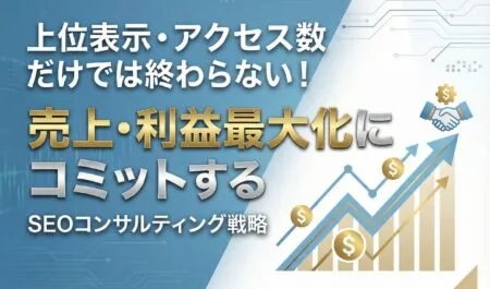 上位表示・アクセス数だけでは終わらない！「売上・利益最大化」にコミットするSEOコンサルティング戦略