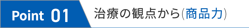 Point 01 治療の観点から(商品力)